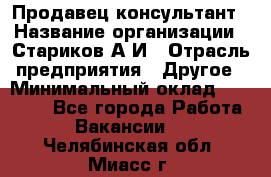 Продавец-консультант › Название организации ­ Стариков А.И › Отрасль предприятия ­ Другое › Минимальный оклад ­ 14 000 - Все города Работа » Вакансии   . Челябинская обл.,Миасс г.